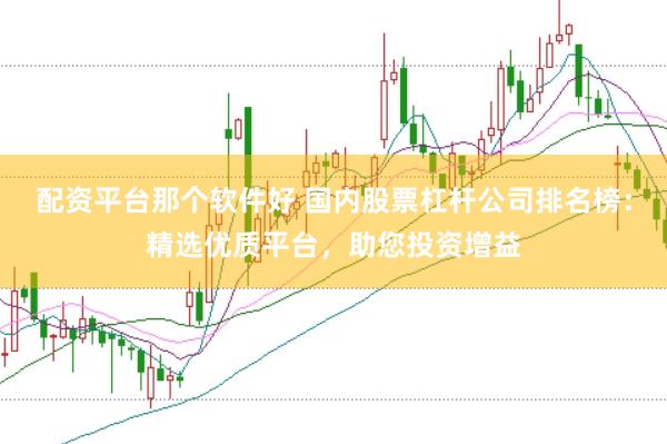 配资平台那个软件好 国内股票杠杆公司排名榜：精选优质平台，助您投资增益