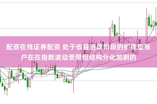 配资在线证券配资 处于收益进攻阶段的扩张型账户在在指数波动受限但结构分化加剧的