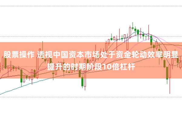 股票操作 透视中国资本市场处于资金轮动效率明显提升的时期阶段10倍杠杆