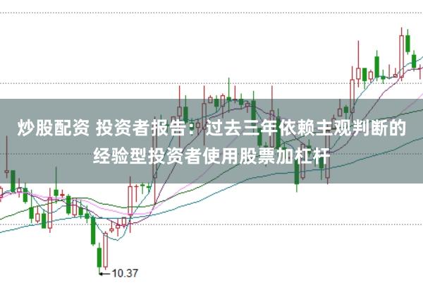 炒股配资 投资者报告：过去三年依赖主观判断的经验型投资者使用股票加杠杆