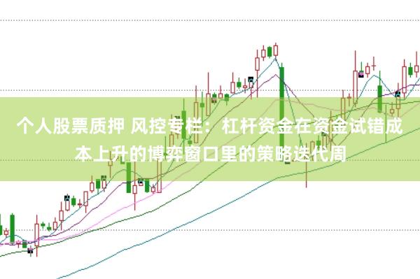 个人股票质押 风控专栏：杠杆资金在资金试错成本上升的博弈窗口里的策略迭代周