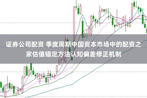 证券公司配资 季度周期中国资本市场中的配资之家估值锚定方法认知偏差修正机制