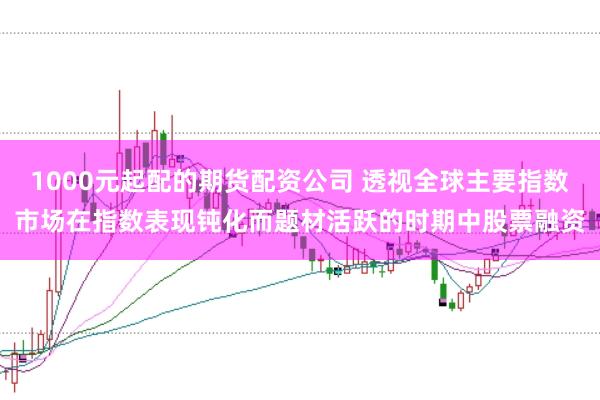 1000元起配的期货配资公司 透视全球主要指数市场在指数表现钝化而题材活跃的时期中股票融资
