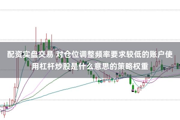 配资实盘交易 对仓位调整频率要求较低的账户使用杠杆炒股是什么意思的策略权重