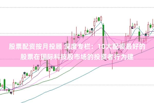 股票配资按月投顾 深度专栏：10大配资最好的股票在国际科技股市场的投资者行为建