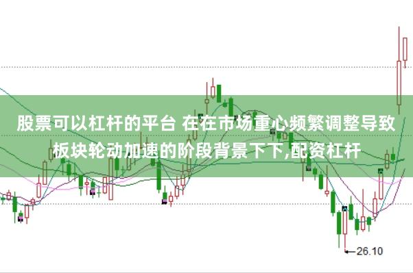 股票可以杠杆的平台 在在市场重心频繁调整导致板块轮动加速的阶段背景下下,配资杠杆