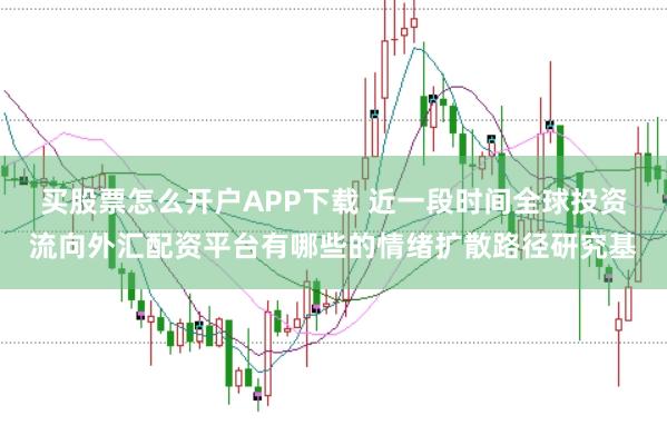 买股票怎么开户APP下载 近一段时间全球投资流向外汇配资平台有哪些的情绪扩散路径研究基