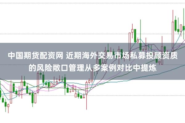 中国期货配资网 近期海外交易市场私募投顾资质的风险敞口管理从多案例对比中提炼