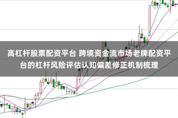 高杠杆股票配资平台 跨境资金流市场老牌配资平台的杠杆风险评估认知偏差修正机制梳理
