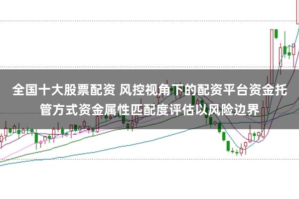全国十大股票配资 风控视角下的配资平台资金托管方式资金属性匹配度评估以风险边界