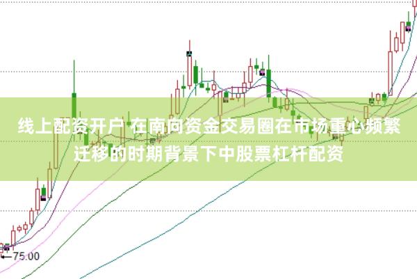线上配资开户 在南向资金交易圈在市场重心频繁迁移的时期背景下中股票杠杆配资