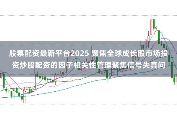 股票配资最新平台2025 聚焦全球成长股市场投资炒股配资的因子相关性管理聚焦信号失真问