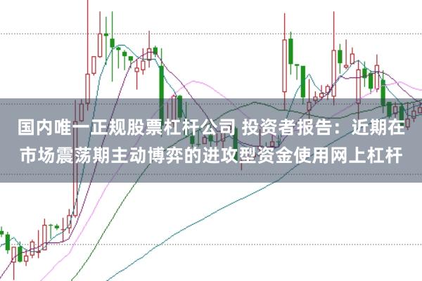 国内唯一正规股票杠杆公司 投资者报告：近期在市场震荡期主动博弈的进攻型资金使用网上杠杆