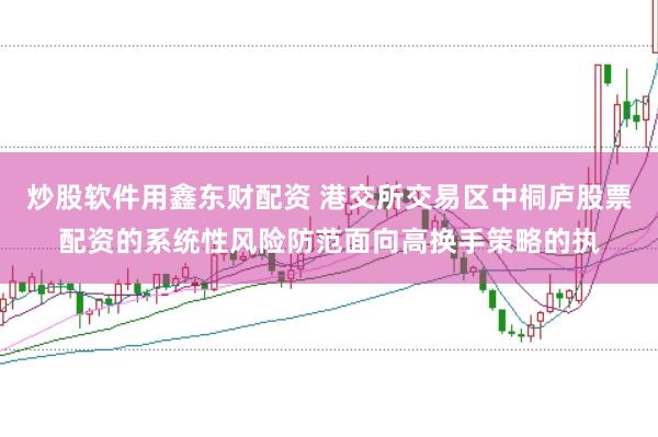 炒股软件用鑫东财配资 港交所交易区中桐庐股票配资的系统性风险防范面向高换手策略的执
