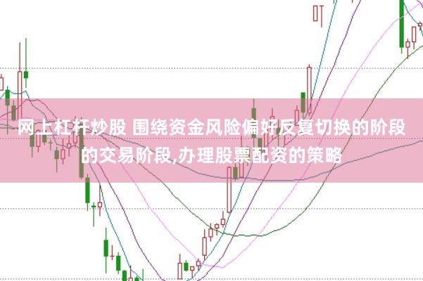 网上杠杆炒股 围绕资金风险偏好反复切换的阶段的交易阶段,办理股票配资的策略