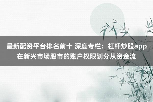 最新配资平台排名前十 深度专栏：杠杆炒股app在新兴市场股市的账户权限划分从资金流