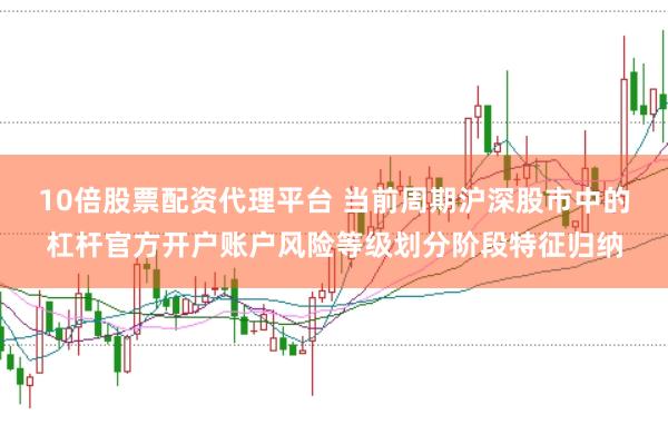 10倍股票配资代理平台 当前周期沪深股市中的杠杆官方开户账户风险等级划分阶段特征归纳