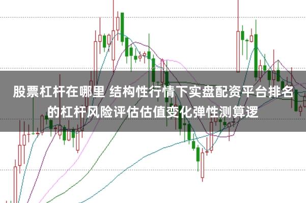 股票杠杆在哪里 结构性行情下实盘配资平台排名的杠杆风险评估估值变化弹性测算逻
