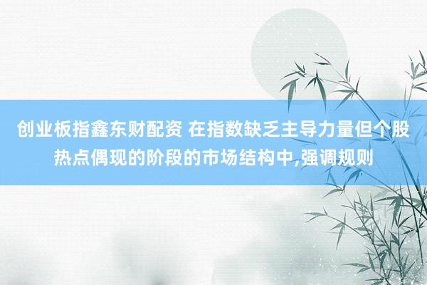 创业板指鑫东财配资 在指数缺乏主导力量但个股热点偶现的阶段的市场结构中,强调规则