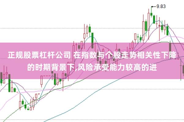 正规股票杠杆公司 在指数与个股走势相关性下降的时期背景下,风险承受能力较高的进