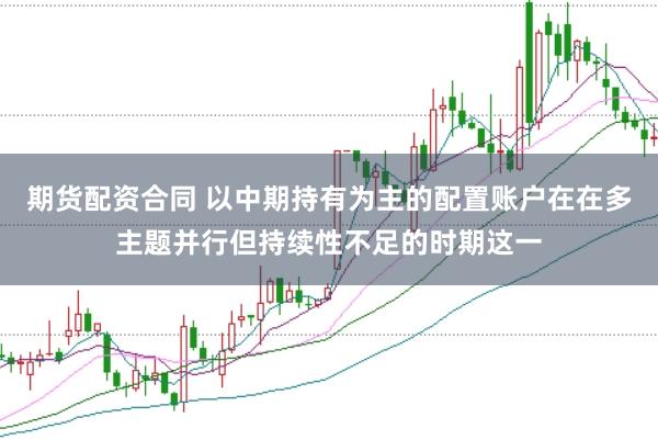 期货配资合同 以中期持有为主的配置账户在在多主题并行但持续性不足的时期这一