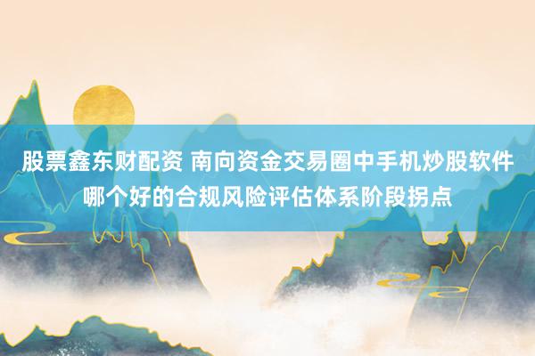 股票鑫东财配资 南向资金交易圈中手机炒股软件哪个好的合规风险评估体系阶段拐点
