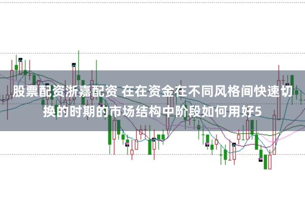股票配资浙嘉配资 在在资金在不同风格间快速切换的时期的市场结构中阶段如何用好5