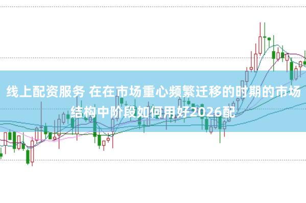 线上配资服务 在在市场重心频繁迁移的时期的市场结构中阶段如何用好2026配