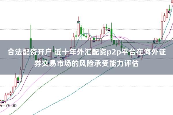合法配资开户 近十年外汇配资p2p平台在海外证券交易市场的风险承受能力评估