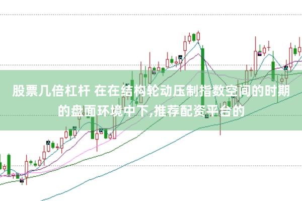 股票几倍杠杆 在在结构轮动压制指数空间的时期的盘面环境中下,推荐配资平台的