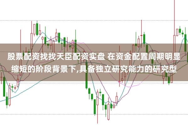 股票配资找找天臣配资实盘 在资金配置周期明显缩短的阶段背景下,具备独立研究能力的研究型