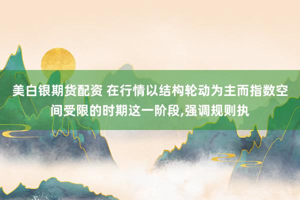 美白银期货配资 在行情以结构轮动为主而指数空间受限的时期这一阶段,强调规则执