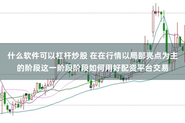 什么软件可以杠杆炒股 在在行情以局部亮点为主的阶段这一阶段阶段如何用好配资平台交易