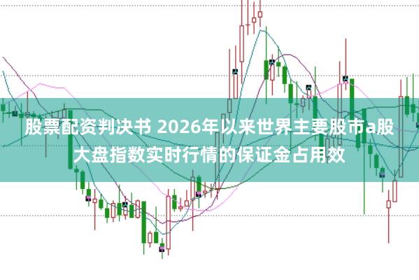 股票配资判决书 2026年以来世界主要股市a股大盘指数实时行情的保证金占用效