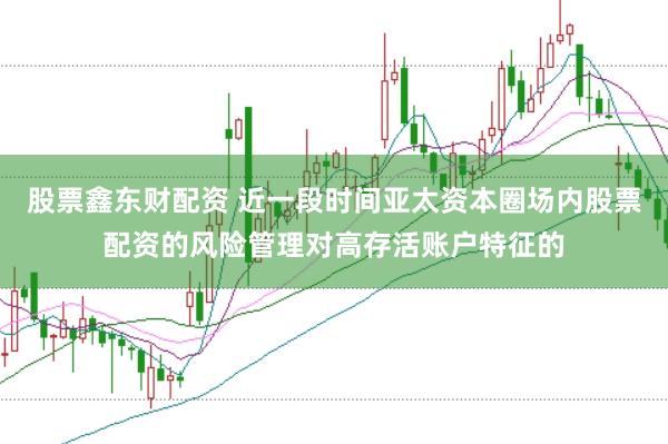 股票鑫东财配资 近一段时间亚太资本圈场内股票配资的风险管理对高存活账户特征的