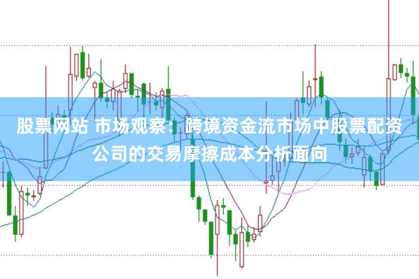 股票网站 市场观察：跨境资金流市场中股票配资公司的交易摩擦成本分析面向