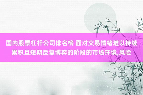 国内股票杠杆公司排名榜 面对交易情绪难以持续累积且短期反复博弈的阶段的市场环境,风险