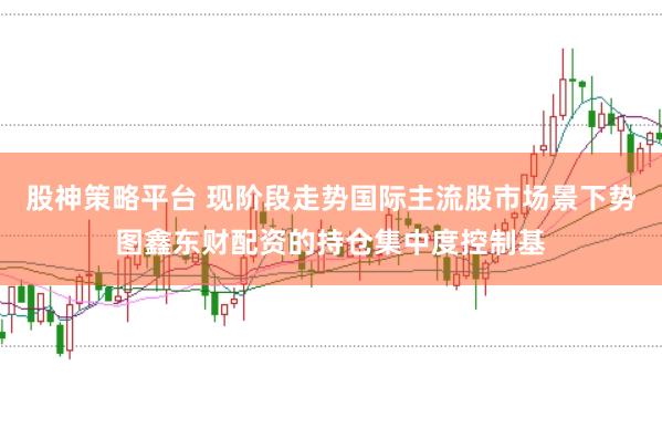 股神策略平台 现阶段走势国际主流股市场景下势图鑫东财配资的持仓集中度控制基
