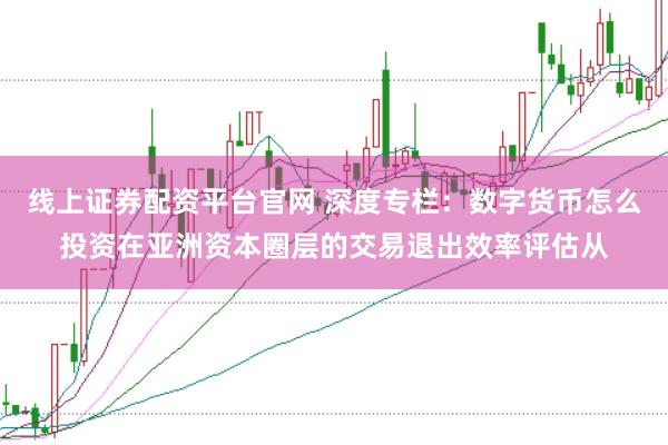 线上证券配资平台官网 深度专栏：数字货币怎么投资在亚洲资本圈层的交易退出效率评估从