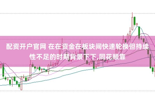 配资开户官网 在在资金在板块间快速轮换但持续性不足的时期背景下下,同花顺靠
