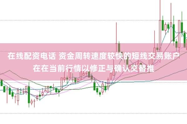 在线配资电话 资金周转速度较快的短线交易账户在在当前行情以修正与确认交替推