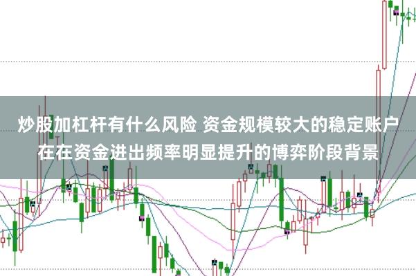 炒股加杠杆有什么风险 资金规模较大的稳定账户在在资金进出频率明显提升的博弈阶段背景