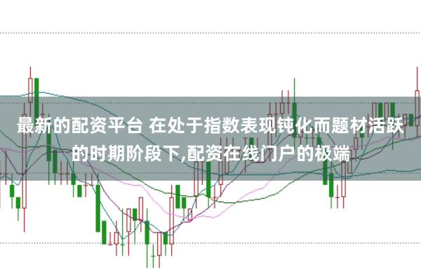 最新的配资平台 在处于指数表现钝化而题材活跃的时期阶段下,配资在线门户的极端