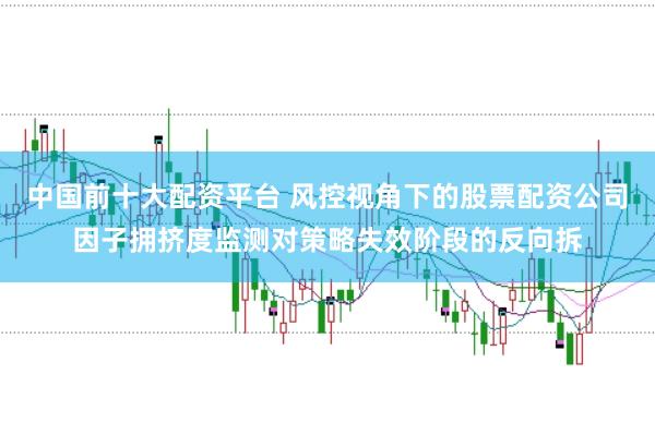 中国前十大配资平台 风控视角下的股票配资公司因子拥挤度监测对策略失效阶段的反向拆
