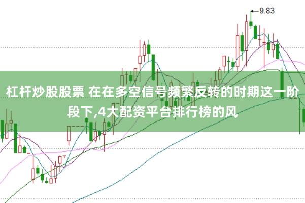 杠杆炒股股票 在在多空信号频繁反转的时期这一阶段下,4大配资平台排行榜的风