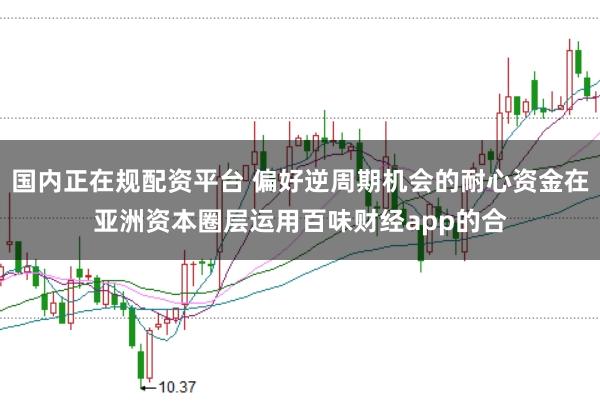 国内正在规配资平台 偏好逆周期机会的耐心资金在亚洲资本圈层运用百味财经app的合