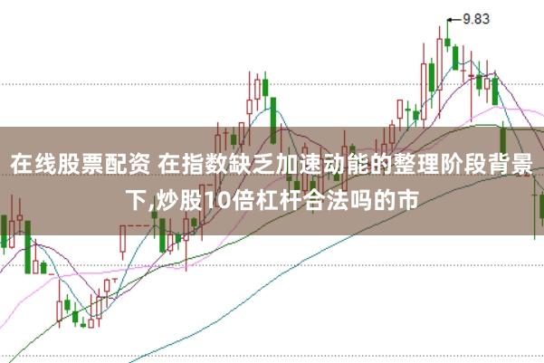 在线股票配资 在指数缺乏加速动能的整理阶段背景下,炒股10倍杠杆合法吗的市