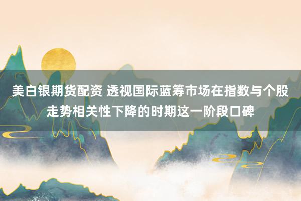 美白银期货配资 透视国际蓝筹市场在指数与个股走势相关性下降的时期这一阶段口碑