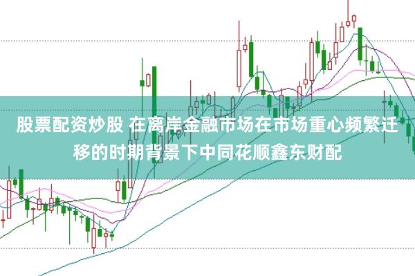 股票配资炒股 在离岸金融市场在市场重心频繁迁移的时期背景下中同花顺鑫东财配
