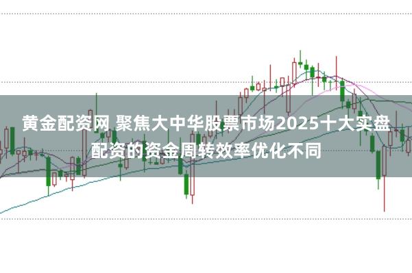 黄金配资网 聚焦大中华股票市场2025十大实盘配资的资金周转效率优化不同